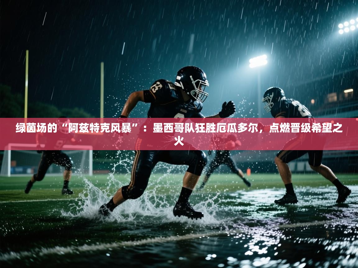 绿茵场的“阿兹特克风暴”：墨西哥队狂胜厄瓜多尔，点燃晋级希望之火  第2张