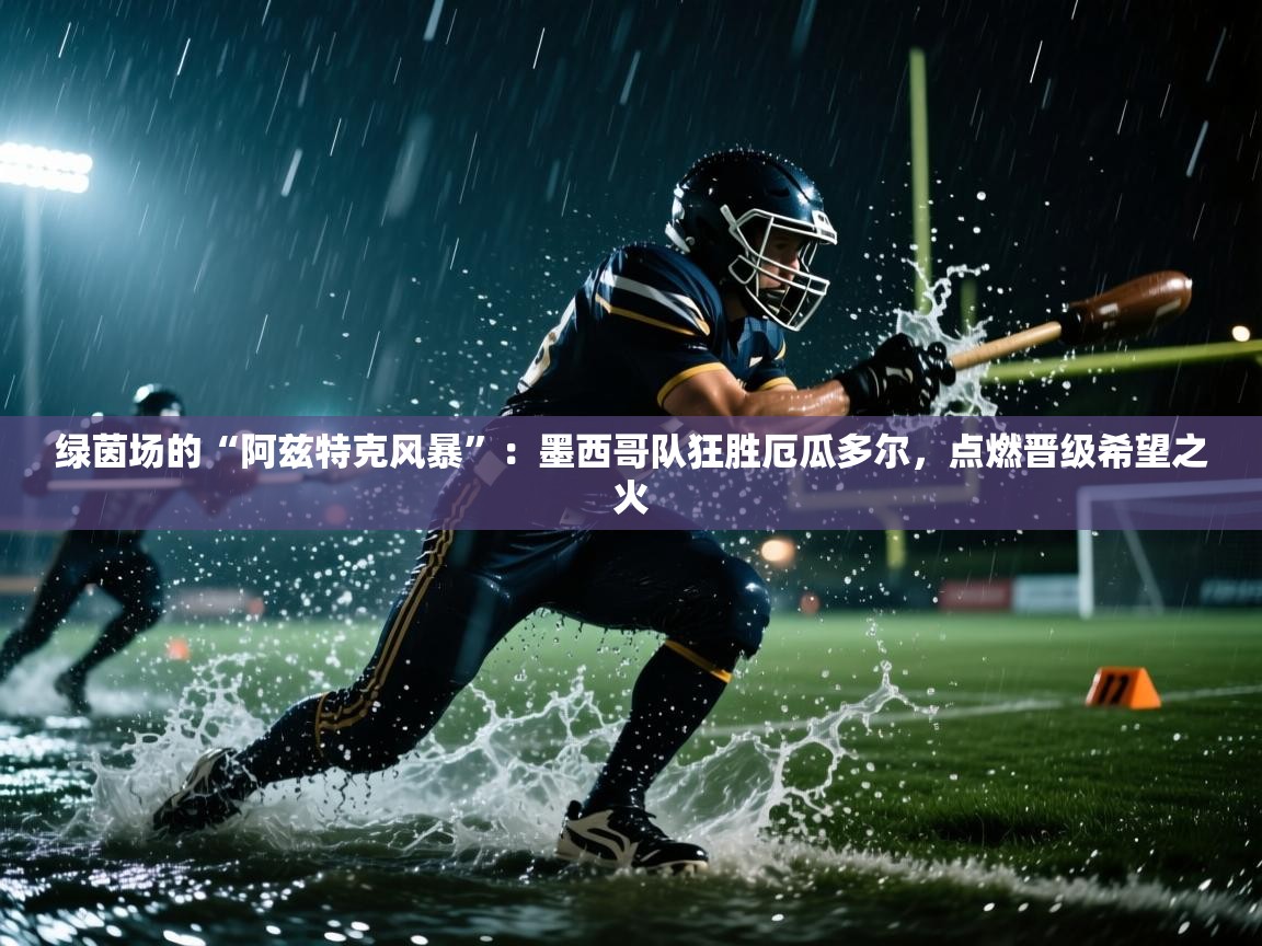 绿茵场的“阿兹特克风暴”：墨西哥队狂胜厄瓜多尔，点燃晋级希望之火  第1张