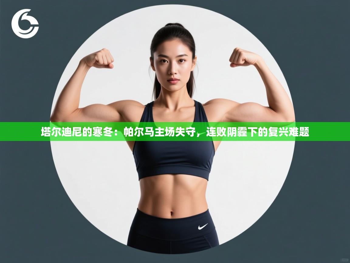 塔尔迪尼的寒冬：帕尔马主场失守，连败阴霾下的复兴难题  第1张