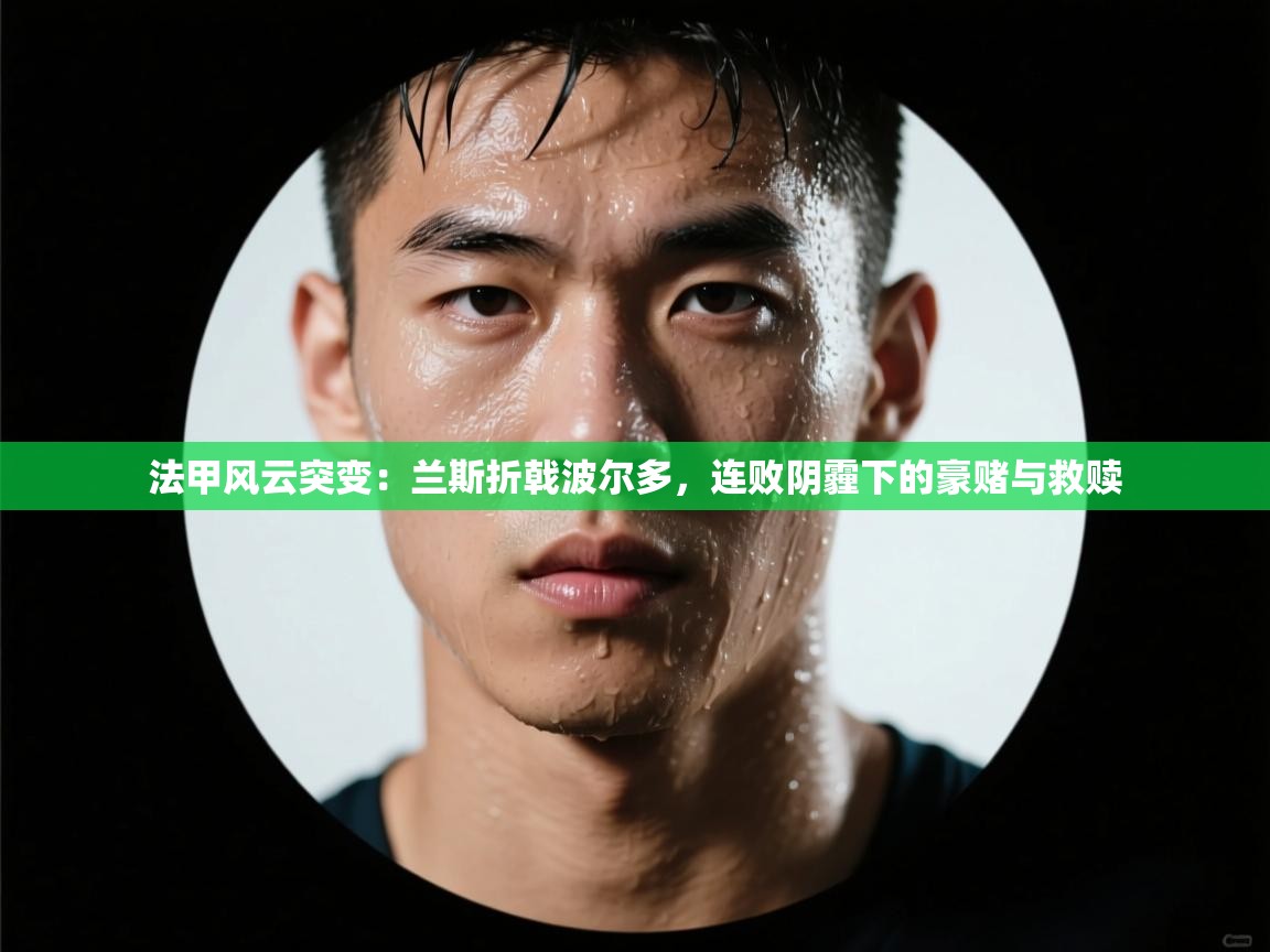 法甲风云突变:兰斯折戟波尔多,连败阴霾下的豪赌与救赎 第1张