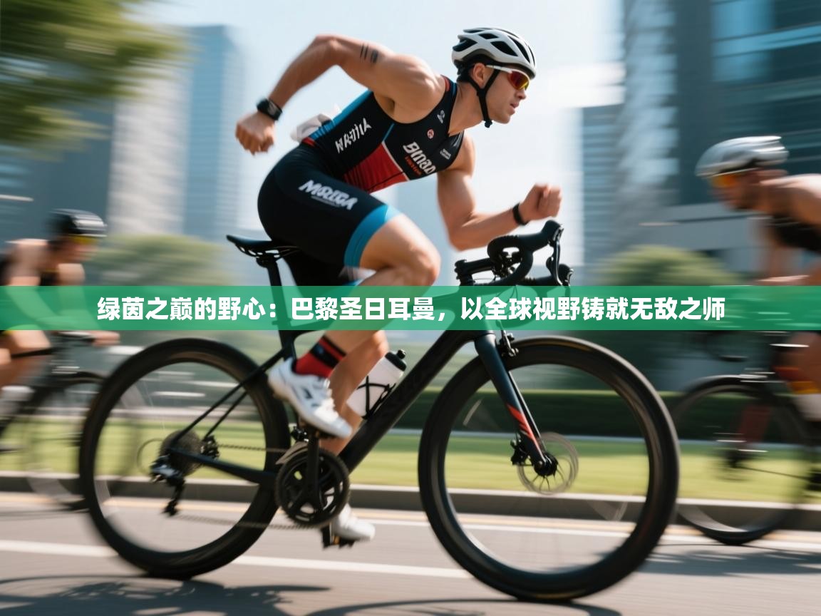 绿茵之巅的野心：巴黎圣日耳曼，以全球视野铸就无敌之师  第2张