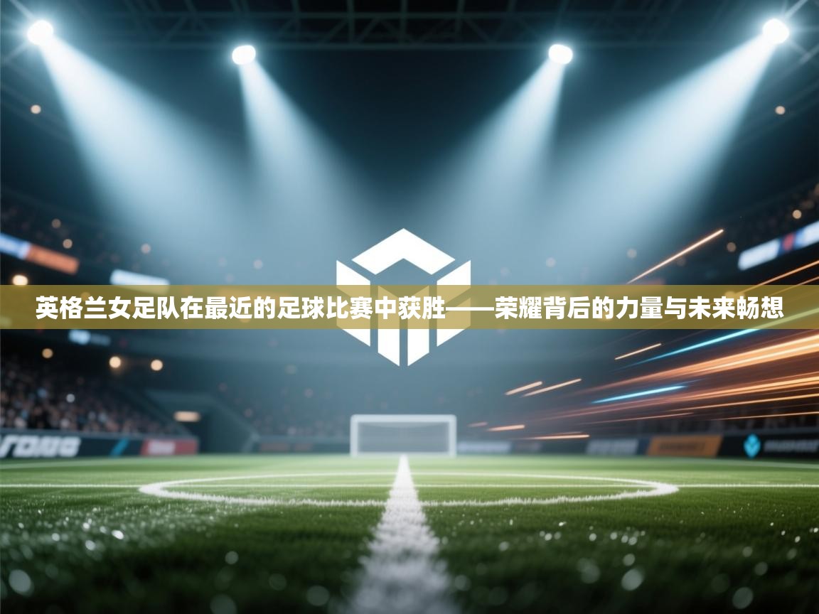 英格兰女足队在最近的足球比赛中获胜——荣耀背后的力量与未来畅想  第1张