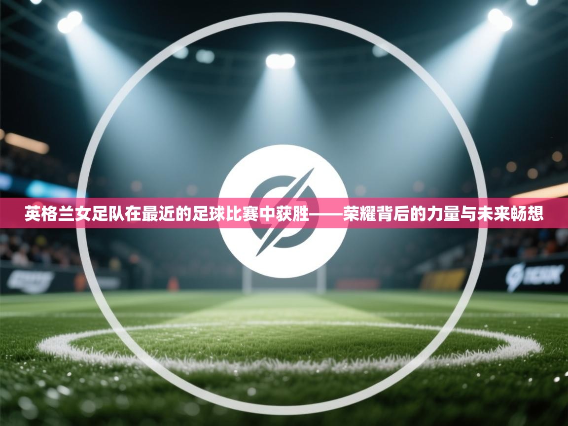 英格兰女足队在最近的足球比赛中获胜——荣耀背后的力量与未来畅想  第2张