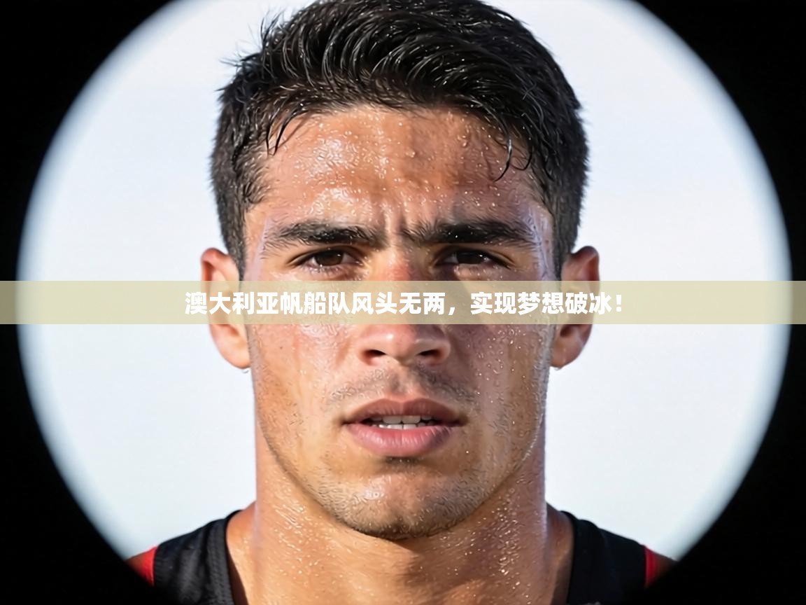 澳大利亚帆船队风头无两，实现梦想破冰！  第1张